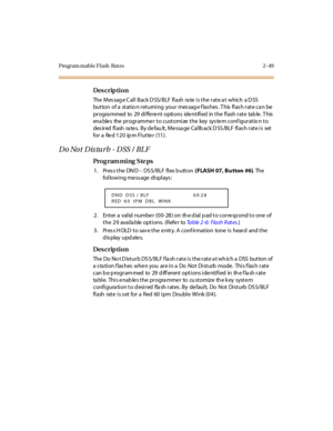 Page 104Program mable Flash  Rat es 2 -49
Des crip ti on
The  Mes sag e C al l  Back D SS/BLF  fl ash  ra te  i s t he  r at e a t  which  a D SS  
but ton  of a  st at io n r et urni ng  your  mes sag e f las hes . T his  fl as h r at e ca n be  
pr ogra mmed  to  29  di ffe re nt  opti ons  ide nt ifi ed  in t he  fl ash r at e  tab le . T his  
ena ble s  the  pr ogr amme r  t o cust omi ze  t he  key  sys te m conf igur at io n t o 
des ir ed  fl ash  ra te s.  By de fau lt , Me ssa ge  Cal lb ack D SS /BLF...