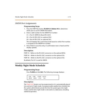 Page 130We ekl y N ig ht Mo de  Schedul e 2 - 75
SMD R Po rt A s si gnmen ts
Pro g ram mi ng  S te ps
1 . Pr es s t he  P OR T  fl ex  but ton  (FLASH  21, Button  #5) to  de te rmi ne  
which port to use for SMDR information.
2. Enter a valid number for the  SMDR Port number:
[1]  = Port  #1 (MPB On-Board  RS -232C)
[3]  = Port  #3 (RS- 232C on  option al  SIU)
[4] =  Port # 4  (RS- 232C  on  optional S IU )
The LCD  displays  the current baud rate based on  which  Port number 
is  as si gned  to   th e S M DR...