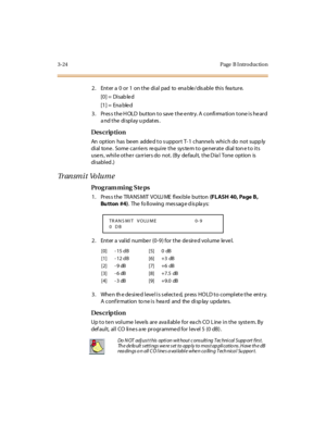 Page 1713-24 Page  B I ntro ductio n
2. Enter a 0 or 1 on the dial pad to enable/disable this feature.
[0] =  Disab le d
[1] =  Ena ble d
3. Press the HOLD button to save the entry. A confirmation tone is heard 
a nd t he  di spl ay u pdat es .
Des crip ti on
An  option  has  be en  adde d to s upport  T- 1  channe ls  which do  not  supp ly 
dial tone. Some carriers require the system to generate dial tone to its 
use rs , whi l e ot he r  ca rr i er s do  not . (By  de faul t,  t he D ia l  Tone  opt ion  is...