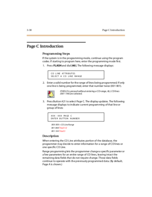 Page 1773-30 Page C I ntro ductio n
Page C  Introduction
Pro g ram mi ng  S te ps
If the system is in the  programming mode,  continue using the program 
codes. If  starting to program  here, enter  the programming mode  first.
1. Press FLASH and  di al  [40 ].  The following message displays:
2. Enter a valid number for the range of lines being programmed. If only 
on e l in e i s  bei ng  prog ram med,  ent er  t hat  num ber  t wi ce  (0 0 1  00 1) .
3 . Pr es s But t on # 21  t o se le ct  Pa ge  C.  The  di...