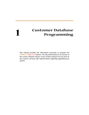 Page 221
Customer Database
Programming
This manual provides the  information necessary to program the
ST A RPLU S Triad 1/2/3 System.  The described features are based  on
the c urrent software release. If any of these features do not  work  on
your system, call your sales representative regarding upgrading your
sy s t e m . 