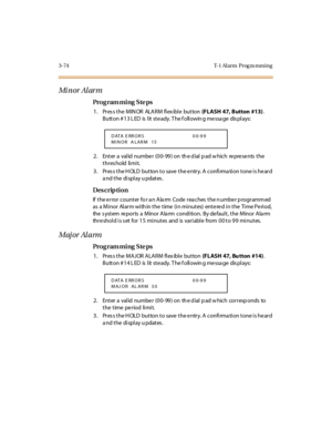 Page 2213-74 T-1 Al arm  Prog ra mming
Mi n or  Al ar m
Pro g ram mi ng  S te ps
1. Press the MIN OR  ALARM flex ible  button (FLASH  47, Button  #13). 
B utt on # 1 3 L ED  is  l it  st e ady. T he f oll owin g me ssa ge  dis pl ays:
2. Enter a valid number (00-99) on the dial pad which  represents the 
threshold limit.
3. Press the HOLD button to save the entry. A confirmation tone is heard 
a nd t he  di spl ay u pdat es .
Des crip ti on
If the error counter fo r an Alarm Code reaches the number programmed...