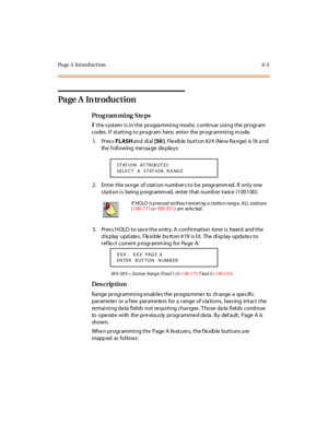 Page 226Page A  Introduction 4-3
Page  A  In troduction
Pro g ram mi ng  S te ps
If the system is in the  programming mode,  continue using the program 
codes. If  starting to program  here, enter  the programming mode.
1. Press FLASH and  di al  [50 ].  Fle xib le  but t on #2 4  (Ne w R a nge)  is  l it  a nd 
the  f oll owing  me ssa ge  dis pla ys:
2 . Ent er  t he  ra nge  of s tat i on numb er s t o b e  progr amm ed.  If  onl y one  
station is  being programmed,  enter that number twice (100100).
3....