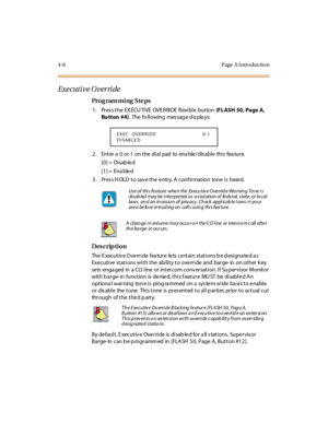 Page 2294- 6 Page  A I ntr o ducti o n
Exe cuti ve O ver ri de
Pro g ram mi ng  S te ps
1 . Pr es s t he  EX ECU TI VE  OVE RRI DE  fl exi bl e  but ton (FLASH  50, Page A, 
Bu tton  #4).  The  fo ll owing  mes sag e d is pla ys:
2. Enter a 0 or 1 on the dial pad to enable/disable this feature.
[0] =  Disab le d
[1] =  Ena ble d
3. Press HOLD to save the entry. A confirmation  tone is  heard.
Des crip ti on
The  E xec ut iv e O ve rr i de  fea tur e  le ts  c e rt ai n st at i ons b e d esi gna te d a s...