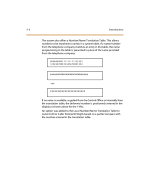 Page 2755-4I ntr o ducti o n
The  sy st em  al so off er s a  Num ber / Name  T ra nsl ati on T abl e . T his  al low s 
numbe rs  to be  ma tche d to na mes  in a  sys te m table.  If a  name /numbe r 
from the  telephone company matches  an entry  in  the table, the  name 
pr ogra mmi ng i n t he  ta ble  i s  pre se nte d i n p la ce of  t he n ame  pr ovi ded  
from the  telephone comp any.
-or -
If  no name  i s av ai lab le , su ppl ie d fr om t he C ent r al  Off ice  or i nt er nal ly  from  
the...