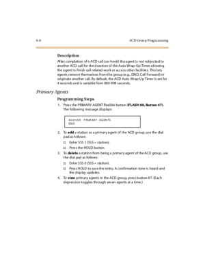 Page 2876- 8 AC D Gr ou p  P r og ra m m i n g
Des crip ti on
Af te r  c o mpl et io n  o f a  A CD  c al l ( o n-ho o k)  th e a gent  i s  no t  su bj e c te d t o  
another ACD  call  for the d ura tion of  the Auto Wrap -Up  Timer a llowin g 
the agent to finish  call related work or access  other facilities.  This lets 
agents  remov e  themselv es  from the  grou p (e.g.,  DN D, C all  Forward) or 
originate  another call. By  default,  the ACD Auto  Wrap-Up Timer  is set for 
4 seco nds and is  variable...