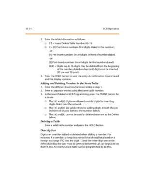 Page 36310-1 4 L CR O peratio n
2. Enter the  table information as follows:
†T T = Insert/Delete Table Number 00–19
†X =  [0] Pre-D el ete  numbe rs (f irst di gits  di ale d i n the  numb er),
-or -
[1]  P re -I nser t  num ber s  (ins er t  di gi ts  i n fr ont  of num ber  d ial ed,
-or -
[2] Post-Insert num bers  (ins ert digits  be hind  numb er dialed).
DDD  =  Di gi ts  (u p  to   16 -di gi ts  may  be  de le te d fr o m  the  be gi nning
of t he  numbe r  di ale d a nd up  t o 4 0 d igi t s ca n be  i...