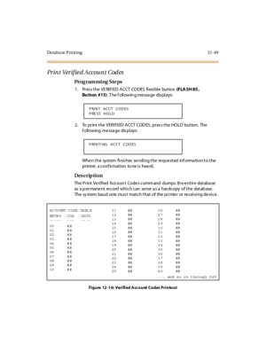 Page 446Da taba se Print ing 12 -49
Print Verif ie d Account  Cod es
Pro g ram mi ng  S te ps
1 . Pr es s t he  VE RI FI ED  A CCT  CO DES  fl exi bl e  but ton (F LA SH 85 , 
Bu tton #15). T he f oll owin g me ssa ge  dis pl ays:
2. To  print the VERIFIED ACCT  CODES, press the HOLD  button. The 
f oll owing  me ssa ge  dis pl ays:
When the  system finishes sending the requested  information to the 
printer,  a conf irmation  to ne is  hea rd.
Des crip ti on
The  Pr int  Ve ri fi ed  Accoun t  Code s comm and...