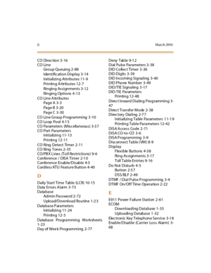 Page 449iiMarch 20 01
CO Direc tion 3-16
CO Line
Group Queuing 2-88
Identific ation Display 3-14
Initializing Attributes  11-9
Pr i n ti n g  A t tr i b u t e s  1 2 - 7
Ringing Assignments  3-12
Ri n gi n g  Op ti o ns   4 -13
CO Line A ttributes
Pag e A  3- 3
Page B  3-20
Page C  3-30
C O  Li n e G r ou p  P r og r a mmi ng   3 -10
C O Lo op  Po ol  4-1 5
CO Parameters (Miscellaneous) 3-3 7
CO Port Parameters
Initializing 11-13
Printing 12-11
CO Ring Detect Timer 2-11
CO Ring Tones 2-35
CO/PBX Lines (Toll...