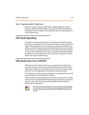 Page 102Of f-Hook Sig naling 2-65
Us er Programmable Pre ference
Base d on a s ta tion p rogramm able option, digital telep hones may be
giv en the a bility to ena ble , d is able or ch ange their Off -hook Pre ference
by di al in g a code . T his opt ion ca n be deni ed in s ta ti on pr ogr ammi ng on a
pe r k ey st at ion basi s.
Off -Ho ok Signaling
If a st ati on h as bee n pr ogr amme d to re c ei ve dir e ct ou ts ide l ine r ing ing
and is b usy on a nothe r ca ll, the ca ll rings a t the station us ing a...