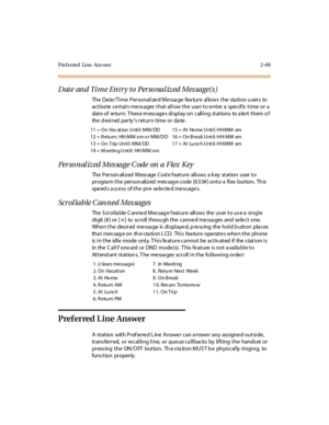 Page 106Pref erred Line Ans wer 2-69
Date and Time Entry to Personalized Message(s)
The Date/Time Personalized Message feature allows the station users to
activate certain messages that allow the user to enter a specific time or a
date of return. These messages display on calling stations to alert them o f
the d esi r ed par ty s r et ur n t ime or da te .
Per so nal iz ed Mes sage C ode on a Flex Key
The P er son ali z ed M ess age Cod e f eat ur e all ows a k ey st at ion user t o
progra m the person alized...