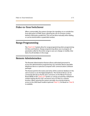 Page 108Puls e- to - To ne Sw i tch over 2- 71
Pulse-to-Tone Switchover
Whe n comma nded , the sys te m cha nges the signaling on a n outside line
from dial pulse to DTMF (tone), allowing the use of common carriers
behind a dial pulse outside line. This can be done manually when dialing,
orcanbestoredwithina speeddialnumber.
Range Programming
TheTriad 1/2/3S ystem a ll ow for ra nge pr ogr ammi ng whe n pr ogra mmi ng
CO lines a nd S ta tions. Range p rogramm ing allows you to p rogram all
parameters a like for...