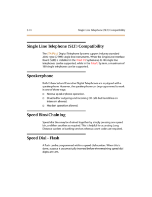 Page 1112-74 Single Line Telephone (SLT ) Compatibility
Single Line Telephone (SLT ) Compatibility
TheSTA RPLUSDigital Telephone Systems support industry standard
2500- typ e (D TMF) s ing le line instruments. When the Single Line Interface
Board (SLIB) is installed in theTr iad 1/ 2S yst em s up to 48 s ing le l ine
te le phone s can b e s uppor te d, whi le i n t heTriad 3System, a maximum of
180 single telephones can be supported.
Sp e a k e r p h o n e
Both Enha nc ed and Exe c uti ve Di gi tal T el ep hones...