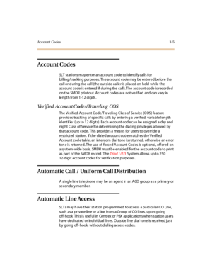 Page 126Account Codes 3 -5
Account Codes
SLT stations may enter an account code to identify calls for
bi ll ing /t r ackin g pur pos es. Th e a ccount code may be ent er e d be for e the
call or during the call (the outside caller is placed on hold while the
account code is e ntered if during the ca ll). T he account code is recorde d
on the SMDR printout. Account codes are not verified and can v ary in
length from 1-12 digits.
Verif ied Ac count C ode s/Traveli ng COS
The Verified Account Code/Traveling Class...