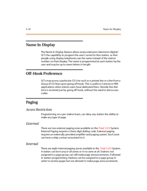 Page 1313-10 Nam e In Dis pla y
Na m e In Di s p l ay
The Name in Display feature allows every extension (electronic/digital/
SLT) the capability to program the user’s name for that station, so that
pe ople us ing di spl ay t e le phone s s ee t he name i nst ead of the st at i on
number on their display. The name is programmed at each station by the
user and may be up to seven letters in length.
Off -Ho ok Prefe rence
SLTsmayaccessaparticularCOLinesuchasaprivatelineoralinefroma
Grou p of CO lines up on going of...