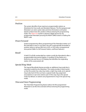 Page 1414-6 At tendan t Feat ures
Pos it i on
The sy stem ide ntifi e s thr ee maxi mum pr ogra mmabl e stations as
Attendants for line recalls and Attendant features. The first programmed
Attendant can enter system date and time information and System
Speed numb ers f rom this position w ithout en tering the programming
mode . T heTri a d 1 /2 /3Sy st em is pl ac ed i n Ni ght Se rv ic e by any
programmed Attendant pressing the NIGHT (DND) button or dialing the
NI GHT code.
Preset Forward
Sys tem p rogramm ing...