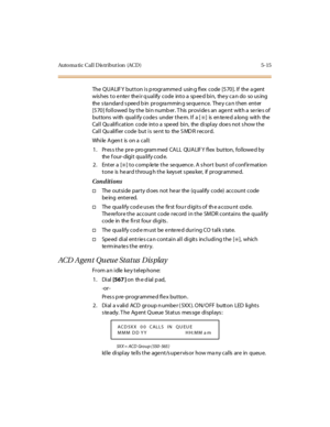 Page 164Auto ma ti c C al l D is tr i but i on (AC D ) 5- 15
The Q UALIF Y button i s p rogramme d usin g fl ex code [570]. If the a gent
wis hes to e nte r the ir q ualify code into a sp ee d bin, the y ca n do so us ing
the s ta ndar d s pee d b in pr o gra mmin g se qu e nc e. The y c a n t hen ent er
[570] followed by the bin number. This provides an agent with a series of
buttons with qualify codes under them. If a [
✳] is entered along with the
Call Qualification code into a speed bin, the display does not...