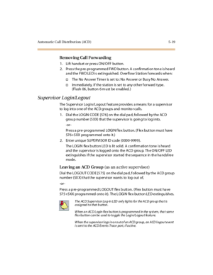 Page 168Auto ma ti c C al l D is tr i but i on (AC D ) 5- 19
Removing Call Forwarding
1. Lift hands et or pres s ON/OFF button.
2. Pres s the p re -programme d FW D butto n. A confirmation ton e is he ard
a nd the FW D LE D is extinguis hed. Overflow S ta tion f orw ard s whe n:
†The No Answer Timer is set to: No Answer or Busy No Answer.
†Immediately, if the station is set to any other forward type.
(Fl ash 06 , butt on 6 m ust be e nabl ed. )
Supervisor Login/Logout
The S upervisor Login/Logout f eature p rov...