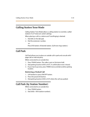 Page 182Ca ll i ng Sta ti o n To ne Mode 5- 33
Calling Station Tone Mode
Calling Station Tone Mode allows a calling station to override a called
st at ions H or P int er com swi tch set t ings .
When placing a call to a station and Tone Ringing is desired:
1 . Di al [6 #] on t he dia l pad.
2. Dial the extension number,
-or -
Press DSS button of desired station. (Call tone rings station.)
Ca l l P ar k
Call Park allows you to place an outside call in park and consult with/
page /call a n inte rnal party.
While...