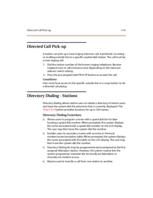 Page 190Direct ed Call Pick-up 5-41
Directed Call Pick-up
A station can p ick up a tone ringin g inte rcom call, trans fe rred, incoming
or recalling outside line to a specific unattended station. The call must be
a t one r ingi ng ca ll :
1. Dial th e s ta tion num ber of the k nown ringing telephon e. Re ceive
ringba ck tone or call a nnounce tone de pe nding on the inte rcom
se le c tor s wit c h s et ti ng.
2 . Pr es s t he pr e- pro gram med P IC K UP bu tt on t o an swer t he c al l.
Conditions
User must...