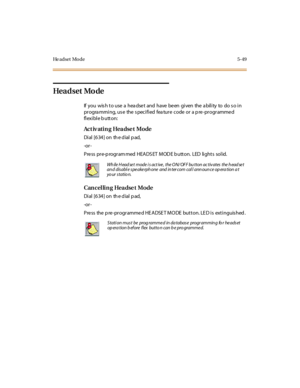 Page 198He a d s e t M o d e 5 - 4 9
Hea d set Mo de
If you wishtousea headsetand havebeen given theability to dosoin
programming,usethespecifiedfeaturecodeorapre-programmed
flexible button:
Ac t iv ati n g Hea dse t Mo de
Di al [6 34 ] on th e d ial p ad,
-or -
P re ss pr e-p rogr am med HEA DS ET M OD E b utt on. LED li ght s sol id.
Cancelling Headset Mode
Di al [6 34 ] on th e d ial p ad,
-or -
Pre ss the p re -programme d HE ADSE T MODE button. LE D is extinguis hed .
Wh ile H ead se t mode i s act ive ,...