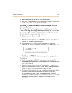 Page 202Intercom Button(s) 5-53
2. Pressthedesiredflexiblebuttontobeprogrammed.
3. Dial [645] on the dial pad. A conf irmation tone is hea rd. If a n error was
m ade dur ing ent r y, an er ro r t one i s r ec e ive d.
Receiving an Inter com Call when Station is Busy(an d has
in tercom bu tton)
The c al li ng st at ion re c ei ves r ing bac k tone i nst ea d of a b usy t one . T he
calle d station he ars ringing and the ir inte rcom button LED starts flas hing
at the incoming CO line rate. This indicates an...