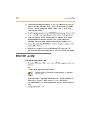 Page 2035-54 In tercom Cal lin g
†This f eature ca n be programmed on any key station or DSS Cons ole
with an available flexible button. If there is an available INTERCOM
but ton, a st ati on ca ll in g t hat st at ion cannot O HVO, Cam p-O n or
Ov er ri de t hat st at ion .
†A call ringing to a statio n on an INTERCOM button rings either muted
or as a r emi nde r ri ng dep endi ng on st at ion’s tone ringing ca dence .
†Up t o f ive i nte rn al par t ie s ca n be p lace d on hold. No re call t i mer s
app ly to...