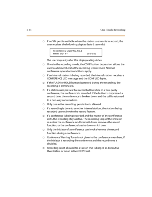 Page 2135-64 On e-Touch Reco rdin g
†If no V M port is ava ilable when the s ta tion us er wa nts to re cord, th e
user receives the following display (lasts 6 seconds):
Theusermayretryafterthedisplayextinguishes.
†Once i n t he re cordi ng m ode, the CO NF but ton de pre ss ion all ows the
user to add members to the recording (conference). Normal
conferen ce op eration/conditions app ly.
†If an internal station is being recorded, the internal station receives a
CON FERE NCE LCD mes sag e a nd t he CO NF L ED li...