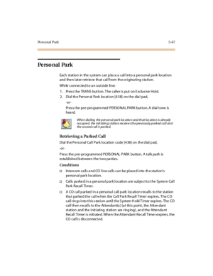 Page 216Pe rs o nal Park 5-67
Pe rs o n al Pa rk
Each station in the s ystem can p la ce a call into a pers onal pa rk location
and the n later retrie ve th at call f rom th e origina ting s ta tion.
While connected to an outside line:
1. Pres s the TRANS button. T he calle r is put on E xclus ive Hold.
2. Dial the Personal Park location [438] on the dial pad,
-or -
Pr es s t he pr e- pro gram med P ER SO NA L PA R K but t on. A d ial t one is
hea rd.
Retrieving a Parked Call
Di al th e Pe rs onal Ca ll Par k l...