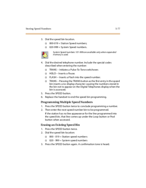 Page 226Storing Speed Numbers 5-77
3 . Di al th e s pe ed bin loca ti on.
†000-019 = Station Speed numbers;
†020-999 = System Speed numbers.
4 . Di al th e d esi r ed te le phone numb er. Inc l ude t he spe c ial c ode s
d escribed whe n en te ring the numb er:
†TRANS -- Initiates a Pulse-To-Tone switchover.
†HOL D - - Inse r ts a Pa use.
†FLASH -- Inserts a Flash into the speed number.
†TRA NS - - P re ss ing t he TRA NS b utt on as t he fir st en tr y i n th e sp ee d
bin inse rts a no- display cha ra cte r...