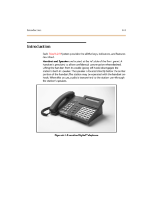 Page 238Introduction6-3
Introduction
EachTri a d 1 /2 /3Systemprovidestheallthekeys,indicators,andfeatures
des cri be d.
Handset and Speakerarelocatedattheleftsideofthefrontpanel.A
hands et is prov ide d to a llow conf ide ntial conv ersation whe n de sire d.
Lifting the han dse t from its cra dle (going off-h ook) dise ngage s the
st at ion’s built- in s pea ker. T he s pe aker is located d irectly below the ce nter
portion of the ha ndse t. The station may be operated with the hand set on-
hook. Whe n this...