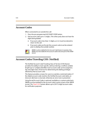 Page 2436-8 Account Codes
Account Codes
When connected to a n outside line call:
1 . Pr es s t he pr e- pro gram med ACC OUNT CO DE but ton .
2. Dial account code up to 12-digits. ( The other p arty does not h ear the
digits being dialed).
†If account code islessthan 12-digits,an[✳]mustbeenteredto
re tu r n to t he c al l.
†If account codes a re forced, the a ccount cod e m ust be entered
prior to dialing the outside number.
Account Codes/Traveling COS ( Verified)
The Verified Account Code/Traveling Class of...