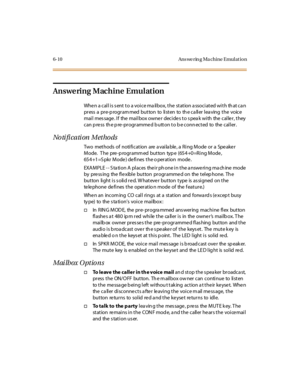Page 2456-10 Ans we rin g Ma chine Emul at io n
Answering Machine Emulation
Whe n a cal l i s s ent t o a voi ce ma il box, t he st at ion a ssoci at ed wi t h th at ca n
pr ess a pr e-p rogr am med but ton to li st en to th e c a ll er l ea ving t he voic e
mail message. If the mailbox owner decides to speak with the caller, they
c an p re ss th e p re -pr o gr amme d b u tt o n t o b e c o nn ec t ed to the c al l er .
No ti fi ca ti on M et ho ds
Two methods of notification are a vaila ble , a Ring Mode or a...