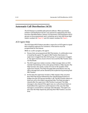 Page 2476-12 Aut om atic Cal l D ist ribu tio n ( ACD )
Automatic Call Distribution (ACD)
The ACD feature is available with optional software.Whe n pur chas ed,
Uniform Call Distribution (UCD) is not used and is replaced by the ACD
functions identified below. Sixteen (16) Automatic Call Distribution (ACD)
gro ups ca n be programme d, ea ch contain ing up to s ixty ( 60) three -digit
st at ion numbe rs forTr iad 1/ 2and 25 2 st at ion numbe rs forTr iad 3.
ACD A g en t He lp
The ACD Agent HELP feature provides a...