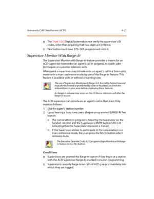 Page 256Auto ma ti c C al l D is tr i but i on (AC D ) 6- 21
†TheTriad 1/2/3Digital System do es not verify the supervisor’sID
codes , other than re quiring that f our digits a re e nte re d.
†Fle x b utton mu st have 575+ 5XX pr ogra mme d onto i t.
Su per vis or Mon ito r Wi th Bar ge- In
The S upervisor Monitor with Barge- In feature provides a mea ns f or an
AC D s uperv isor to m onitor an agent’scallinprogress,tocoachsales
techniques or customer relations skills.
When used, a supervisor may intrude onto an...