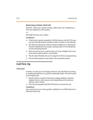 Page 2696-34Call Pick-Up
Retrievin g a Stat ion Pa rk Ca ll
Dial [# 6] + XXX (use r’s s ta ti o n nu mber , whil e at t he u se r’s t el ep hone or
fr om any t el eph one i n t he sy st em).
-or -
Di al [4 38 ] f rom the us er’s station.
Conditions
†A flex b utton ma y be as signed to Call Park feature cod e 439. The use r
c an p re ss tha t fle x b u tt o n a nd di al a st at io n nu mbe r o n t he di al pad.
†The directed call pickup code for 8-button telephones is eliminated.
8-button telephones must assign a...