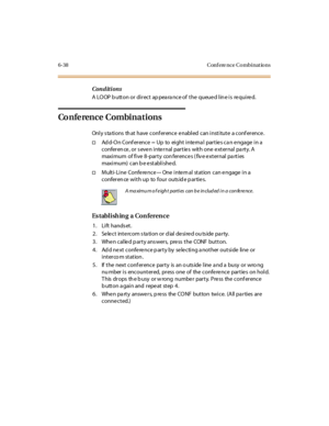 Page 2736-38 Conf ere nce Co mbinat io ns
Conditions
A LOOP button or direct appearance of the queued line is required.
Conference Combinations
Only stations that have conference enabled can institute a conference.
†Ad d-O n Conf er enc e--Up to eight inte rna l partie s ca n e ngage in a
c onfer en ce , or s eve n i nte r nal par t ie s wit h one e xt er nal pa rt y. A
maxi mum of fi ve 8-par ty con fer ence s ( fiv e e xter nal pa rti es
maxi mum) can b e e stabl i she d.
†M ult i- Li ne Confe re nc e--One...