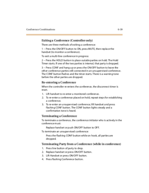 Page 274Conf ere nce Combinations 6-39
Exiting a Conference (Controller only)
There are three methods of exiting a conference:
1 -- Pre ss the O N/OF F b utt on to ON, pr es s MUT E, the n r ep la ce t he
hands et (to m onitor a con ference ).
To exit a multi-line conference in progress:
2 -- P re ss the HO LD bu t to n t o pl ac e o u t sid e p ar ti es o n h o ld. Th e H o ld
Timer starts. If one of the two parties is internal, that party is dropped.
3 -- Press CONF and hang u p or press the ON/OFF button to...