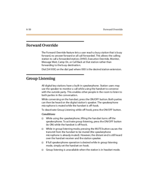 Page 2856-50 Forward Override
Forward Override
The Forward Override feature lets a user reach a busy station that is busy
for war d, no ans wer for war d or a ll cal l for war ded . T his al lows t he cal li ng
st at ion to call a for war de d st at i on, O HVO , E xecut iv e Ove r ri de, Moni tor ,
Message Wait, Camp On, or Call Back at that station rather than
forwarding to the busy destinatio n.
Di al [5 # X XX] on t he dia l pad wher e XXX i s t he des ir e d st at i on ex te nsi on.
Group Listening
All...