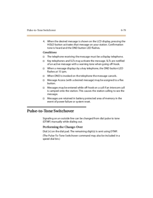 Page 314Puls e- to - To ne Sw i tch over 6- 79
4. WhenthedesiredmessageisshownontheLCDdisplay,pressingthe
H OLD button activate s tha t mes sage on your station. Confirmation
tone is heard and the DND button LED flashes.
Conditions
†The t el eph one re ce iv ing t he m ess age mus t be a d isp lay t el ephon e.
†Key te le phone s and S LTs m ay a ctivate the me ss age. SLTs are notified
of a n active mes sage with a warning tone wh en g oing off- hook.
†Whe n a mes sage di sp lay s by a k ey te le phone , t he...