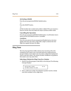 Page 316Ring Tone6-81
Ac t iv ati n g a Redi al
Press the pre-programmed REDIAL flexible button,
-or -
Press the ON/OFF b utton,
-or -
Li ft the ha ndse t, l ine i s s ei ze d and n umber i s dia le d. If th e us er r ec e iv es a
busy /no ans wer, the y ma y repe at the step to activa te a nothe r re dial.
Cancelling the Operation
P re ss t he pre -p rogr amm ed R E DI AL f le xib le but ton. A c onf ir mat ion tone is
hea rd and the Auto Red ia l f unction is cancelle d.
Conditions
Once the user presses the...