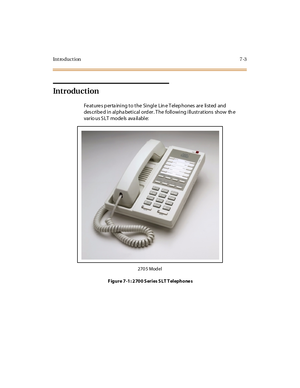 Page 334Introduction7-3
Introduction
Fe ature s p erta ining to the Single Lin e T elep hones are listed and
des c ri be d i n al pha bet i c al ord er . T he foll owi ng i ll ust r at ions show th e
var io us S LT mode ls ava il abl e:
270 5 Model
Figure 7-1: 2700 Series SLT Telephones 