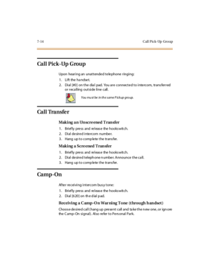 Page 3457-14 Cal l Pick-Up Gro up
Ca l l P i c k -Up G rou p
Upon hearing an unattende d te le phone ringing:
1. Lift the handset.
2. Dial [#0] on the dia l pad. You are connected to intercom, trans ferred
or r ec a ll ing out si de li ne c all .
Ca l l Tra n s fe r
Making a n Un scre ened T ran sfer
1. Briefly press and release the hookswitch.
2. Dial desired intercom number.
3. Hang up to complete the transfer.
Mak i ng a S c re ened T ran sfer
1. Briefly press and release the hookswitch.
2. Dial de sire d...