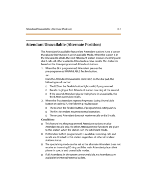 Page 362Att endan t Unavailable ( Alte rnate Pos it ion) 8 -7
Attendant Unavailable (Alternate Position)
The Attendant Unavailable feature lets Attendant stations have a button
that places their station in an Unavailable Mode. When the station is in
the Una vaila ble Mode , the ne xt Attenda nt station re ceives incoming and
dial 0 calls. All other available Attendants receive recalls. This feature is
based on the three programmed Attendant stations.
1. Whenthe(firstprogrammed)Attendantpressesthe
pr e-p rogr amm...