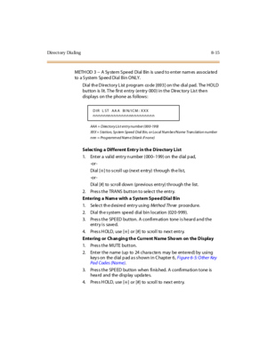 Page 370Di r e c t or y Di a li n g 8- 15
METHOD 3 -- A System Speed Dial Bin is used to enter names associated
to a S yst em Sp ee d Di al B i n O NLY .
Dial the Directory List program co de [693] on the dial pad. The HOLD
button is lit. The first entry (entry 000) in the Direc tory List then
displays on the phone as follows :
AAA = D irec t o r y Lis t en t r y n u mb er ( 00 0- 19 9)
XX X = S ta t i o n, S y s te m S p e e d D i al B i n, o r L o c al N um be r/ N a me Tr an s l at i o n n u mb e r
nnn =...