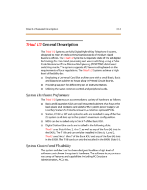 Page 392Triad 1 /2 Gen era l De scription 10 -3
Tr iad 1/2Gen era l D escr ipt ion
TheTr iad 1/ 2Sys te ms are ful l y Di gi ta l Hybr id Key Te le phone S ystems ,
designed to meet the telecommunication needs of medium-sized
busi ne ss offi ces. Th eTriad 1/2Sys te ms incorporate state of the art d igita l
te chnology fo r com mand pro ce ss ing and voice s witching, us ing a Pulse
Code Modulation/Time Division Multiplexing (PCM/TDM) distributed
switching matrix. The system supportsMUlaw encoding based on the...