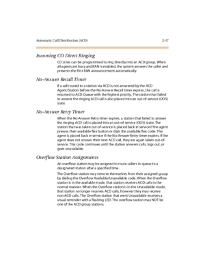 Page 54Auto ma ti c C al l D is tr i but i on (AC D ) 2- 17
Incomi ng CO Di rect Ri ngi ng
CO Li nes can be pr ogra mme d t o r ing di re ctl y i nt o an AC D g roup. Whe n
al l a gent s a re bus y and RA N i s e nab le d, t he syst e m ans wer s t he ca ll er and
presents the first RAN announcement automatically.
No -An s wer Re ca ll Ti m er
If a call routed to a station via ACD is not answered by the ACD
Ag ent / St at ion bef ore t he No-A nsw er R ec a ll t ime r exp ir es , t he c al l is
re tu rne d t o...