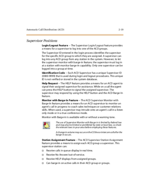 Page 56Auto ma ti c C al l D is tr i but i on (AC D ) 2- 19
Su per vis or Po si tio ns
Lo gin /L og out Fe a tur e-- The S upervisor Log in/Logout f eature p rov ides
a m eans for a sup ervisor to log in to one of the AC D g roups .
The S uper vi sor I D e nt er ed in the l ogi n pr oc es s i de nti fi es t he s upe rv isor
for the specific ACD group to which they are assigned. A supervisor can
log into any ACD group from any station in the system. However, to let
the s upervisor mon itor with b arge- in fea...