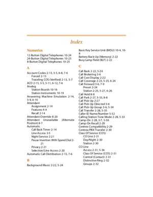 Page 598Nu meri cs
12-Button Digital Telephones 10-24
24-Button Digital Telephones 10-23
8-Button Digital Telephones 10-25
A
Acc ount Codes 2-13, 3-5, 6-8, 7-6
Forced 2-13
Traveling COS (Verified) 2-13, 5 -7
ACD 2-1 5, 3-5, 5-11, 6-12, 7-6
An alo g
Station Boards 10-16
Station Instruments 10-19
Answering Mac hine Emulation 2-14,
5-9, 6-10
Attendant
Assignment 2-14
Features 4-4
Rec al l 2-1 4
Attendant O verride 8 -20
Attendant Unavailable (A lternate
Po sitio n) 8- 7
Automatic
Call Back Timer 2-14
Li n e A cc e...