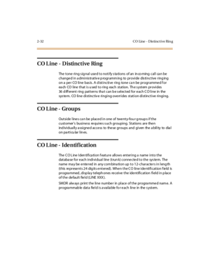 Page 692-32 CO Line - D is tinct ive Rin g
CO L ine - Distinctive Ring
The tone ring s ig nal used to notify s ta tions of an in co ming call ca n be
c hange d i n a dmi nis tr at iv e p rogr amm ing to pr ovi de dis ti nc t ive r ing ing
on a pe r CO line bas is . A d istinctive ring tone ca n be programme d f or
ea ch CO l ine t hat i s u sed t o r ing eac h st at ion. Th e s yst em pr ovi des
36 d iff er ent r ing pat t er ns tha t c an b e s el ec t ed for e ac h C O l i ne in the
system. CO line...